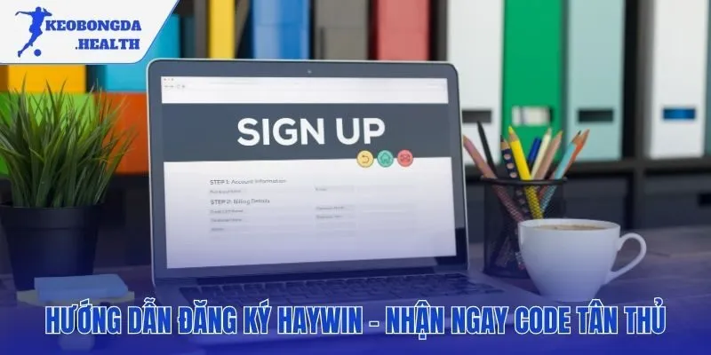 Hướng dẫn tạo tài khoản HAYWIN nhanh chóng chỉ với 4 bước